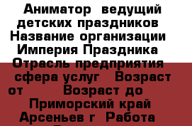 Аниматор  ведущий детских праздников › Название организации ­ Империя Праздника › Отрасль предприятия ­ сфера услуг › Возраст от ­ 16 › Возраст до ­ 30 - Приморский край, Арсеньев г. Работа » Вакансии   